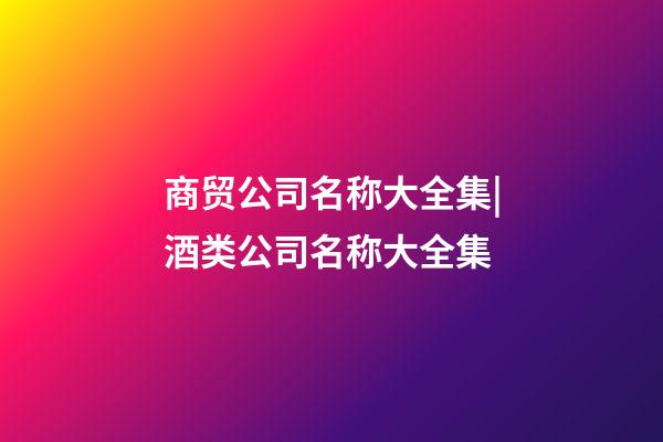 商贸公司名称大全集|酒类公司名称大全集-第1张-公司起名-玄机派